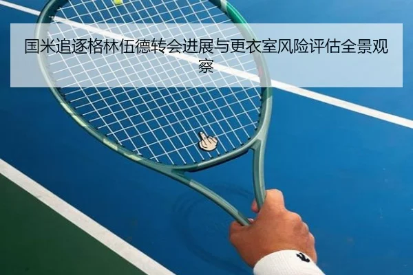 国米追逐格林伍德转会进展与更衣室风险评估全景观察