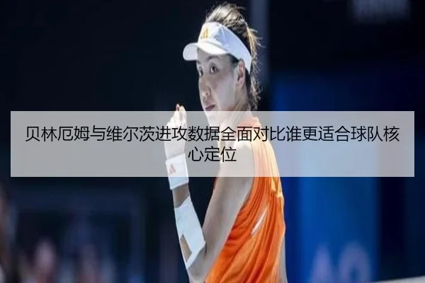 贝林厄姆与维尔茨进攻数据全面对比谁更适合球队核心定位