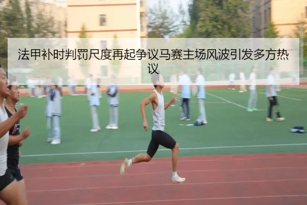 法甲补时判罚尺度再起争议马赛主场风波引发多方热议