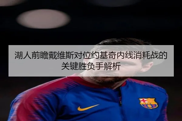 湖人前瞻戴维斯对位约基奇内线消耗战的关键胜负手解析
