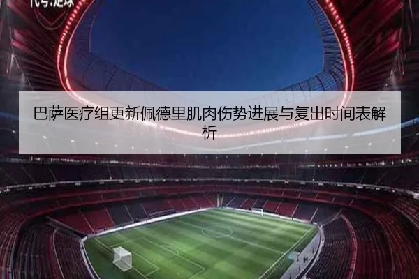 巴萨医疗组更新佩德里肌肉伤势进展与复出时间表解析