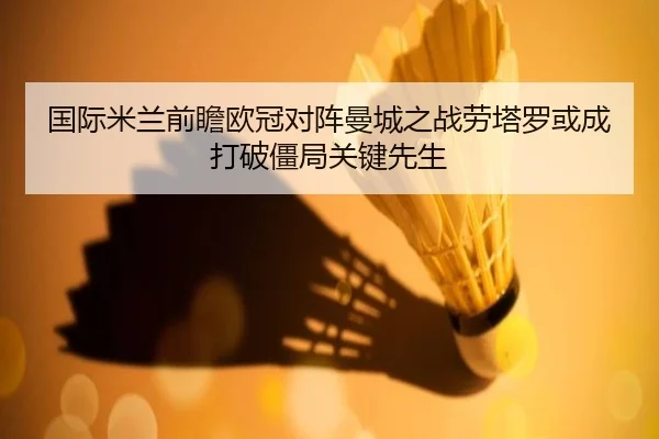 国际米兰前瞻欧冠对阵曼城之战劳塔罗或成打破僵局关键先生