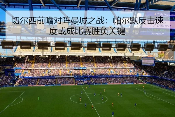 切尔西前瞻对阵曼城之战：帕尔默反击速度或成比赛胜负关键