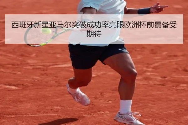 西班牙新星亚马尔突破成功率亮眼欧洲杯前景备受期待